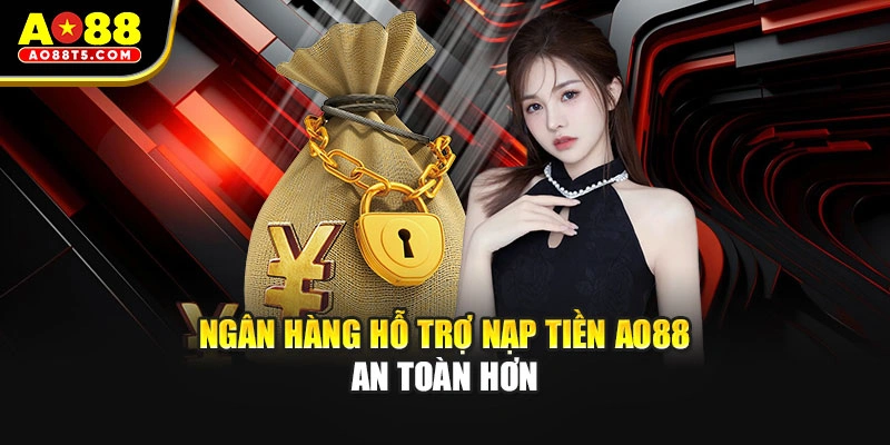 Ngân hàng hỗ trợ nạp tiền AO88 an toàn hơn